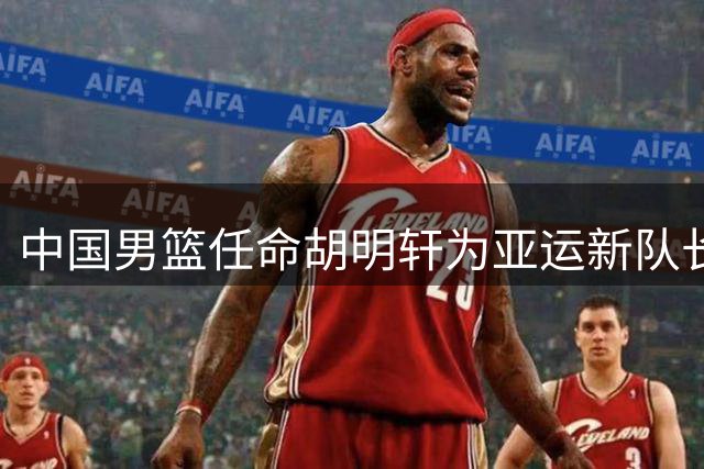 中国男篮任命胡明轩为亚运新队长 年轻阵容面临挑战