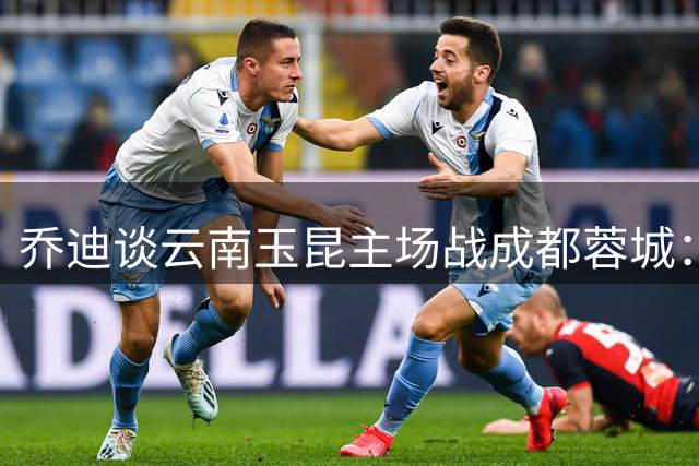 乔迪谈云南玉昆主场战成都蓉城：全力捍卫主场三分
