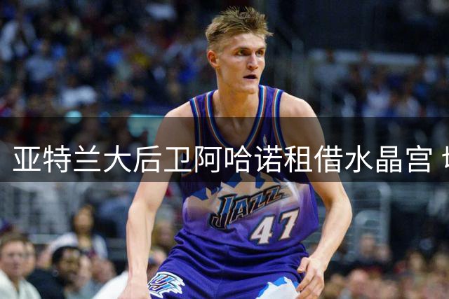 亚特兰大后卫阿哈诺租借水晶宫 切尔西锁定2027年转会