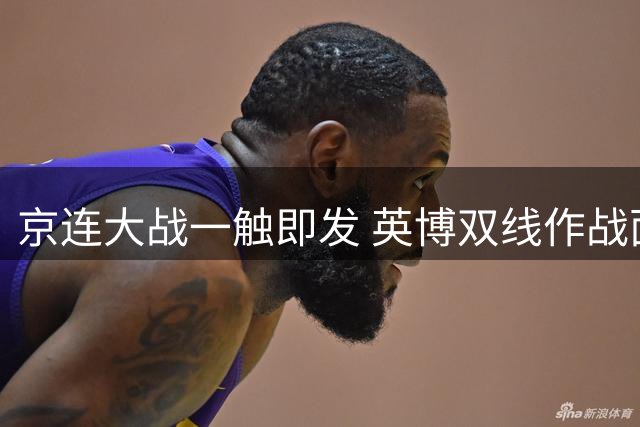 京连大战一触即发 英博双线作战面临考验