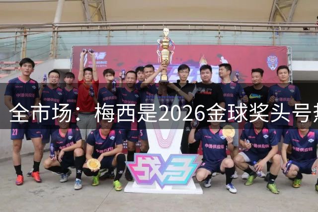 全市场：梅西是2026金球奖头号热门，哪怕输掉决赛他也配得上