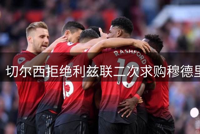 切尔西拒绝利兹联二次求购穆德里克 关闭租借谈判大门