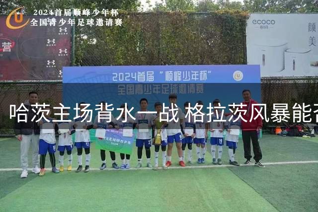 哈茨主场背水一战 格拉茨风暴能否守住四球优势？