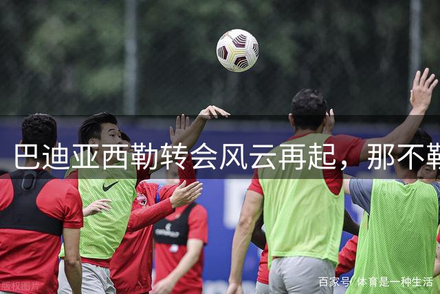 巴迪亚西勒转会风云再起，那不勒斯3000万欧重磅出击