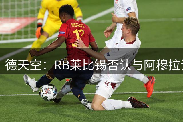 德天空：RB莱比锡否认与阿穆拉谈判，专注阿斯兰尼交易