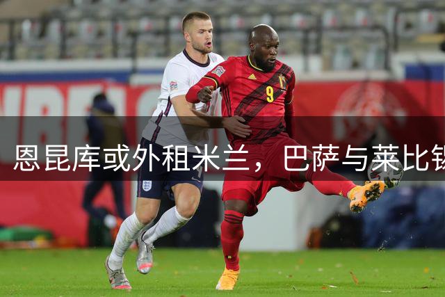 恩昆库或外租米兰，巴萨与莱比锡成潜在下家