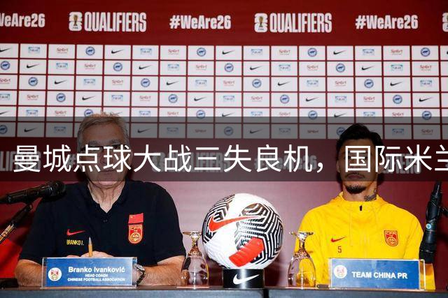 曼城点球大战三失良机，国际米兰友谊赛险胜