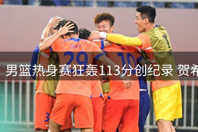 男篮热身赛狂轰113分创纪录 贺希宁庞峥麟双星闪耀引热议