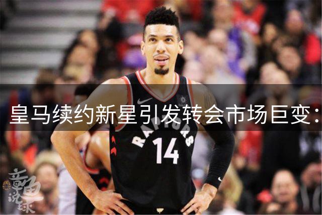 皇马续约新星引发转会市场巨变：巴萨抢占先机敲定罗德里