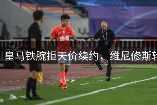 皇马铁腕拒天价续约，维尼修斯转会阿森纳在即