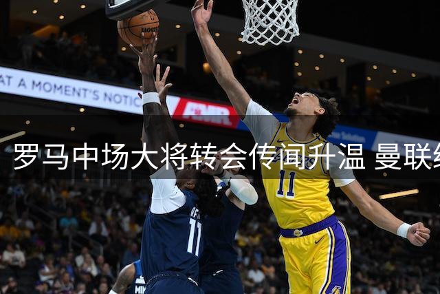 罗马中场大将转会传闻升温 曼联缓慢行动引关注