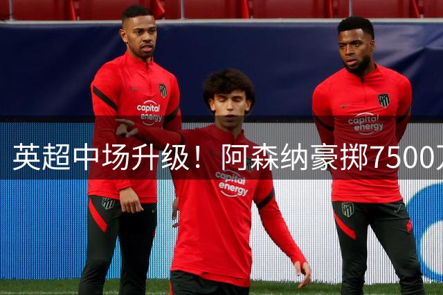 英超中场升级！阿森纳豪掷7500万镑锁定巴西悍将吉马良斯