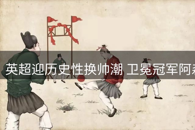 英超迎历史性换帅潮 卫冕冠军阿森纳面临新挑战