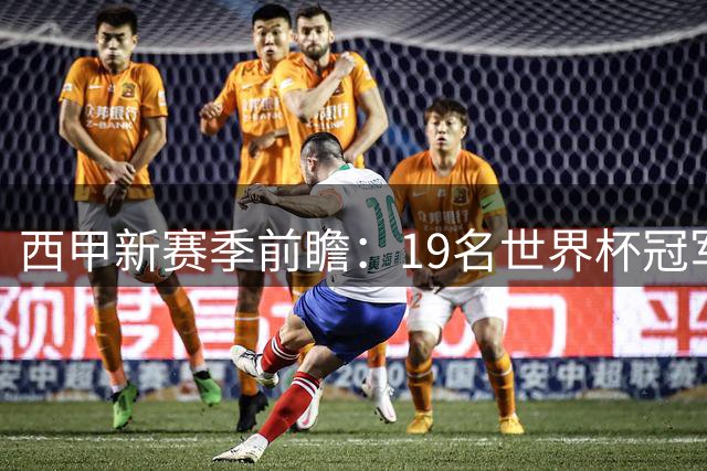 西甲新赛季前瞻：19名世界杯冠军球员归队引爆联赛看点