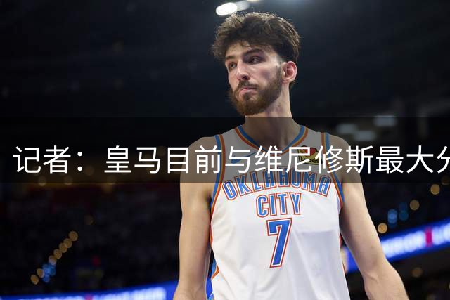 记者：皇马目前与维尼修斯最大分歧在于续约奖金