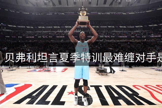 贝弗利坦言夏季特训最难缠对手是切特 赞其师从KD进步显著