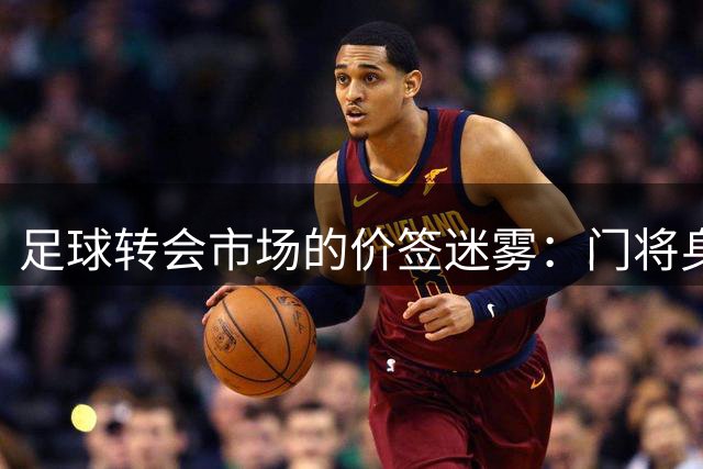 足球转会市场的价签迷雾：门将身价为何难以比肩攻击型球员？