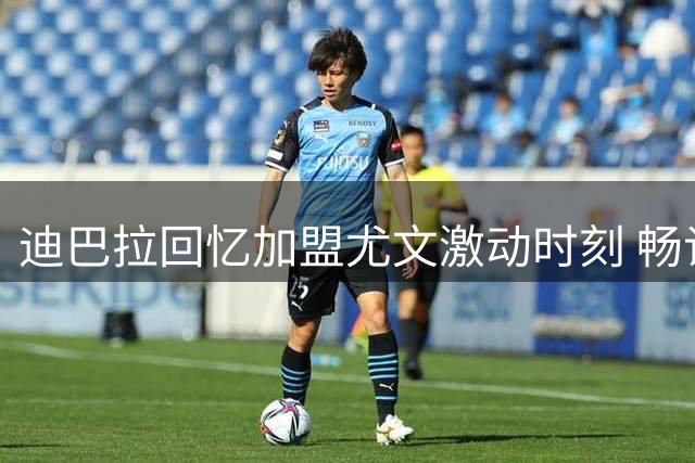 迪巴拉回忆加盟尤文激动时刻 畅谈足球梦想与欧冠期待