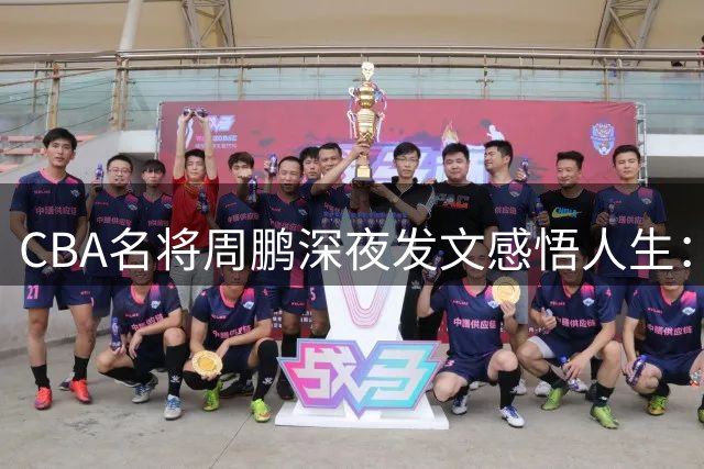 CBA名将周鹏深夜发文感悟人生：做好自己比追赶浪潮更重要
