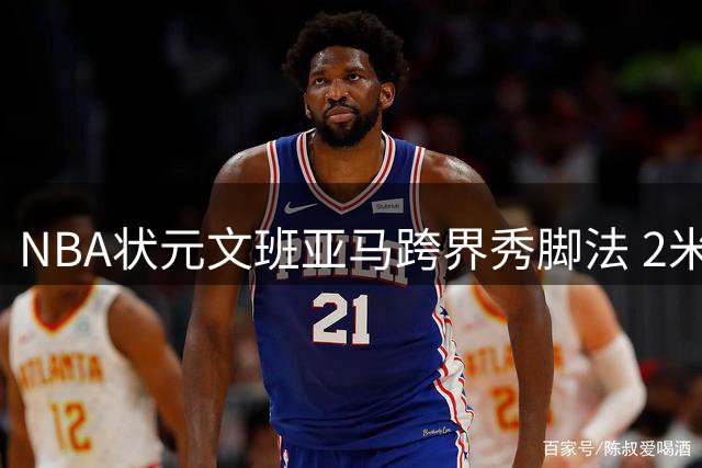 NBA状元文班亚马跨界秀脚法 2米24巨人上演绿茵场马赛回旋