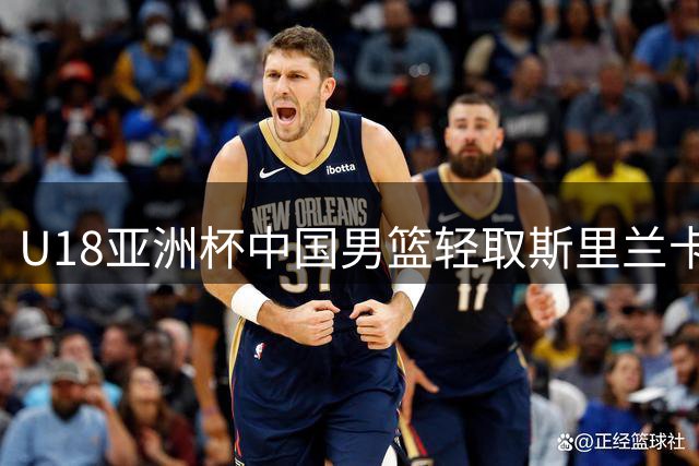 U18亚洲杯中国男篮轻取斯里兰卡，杨易轩领衔获胜